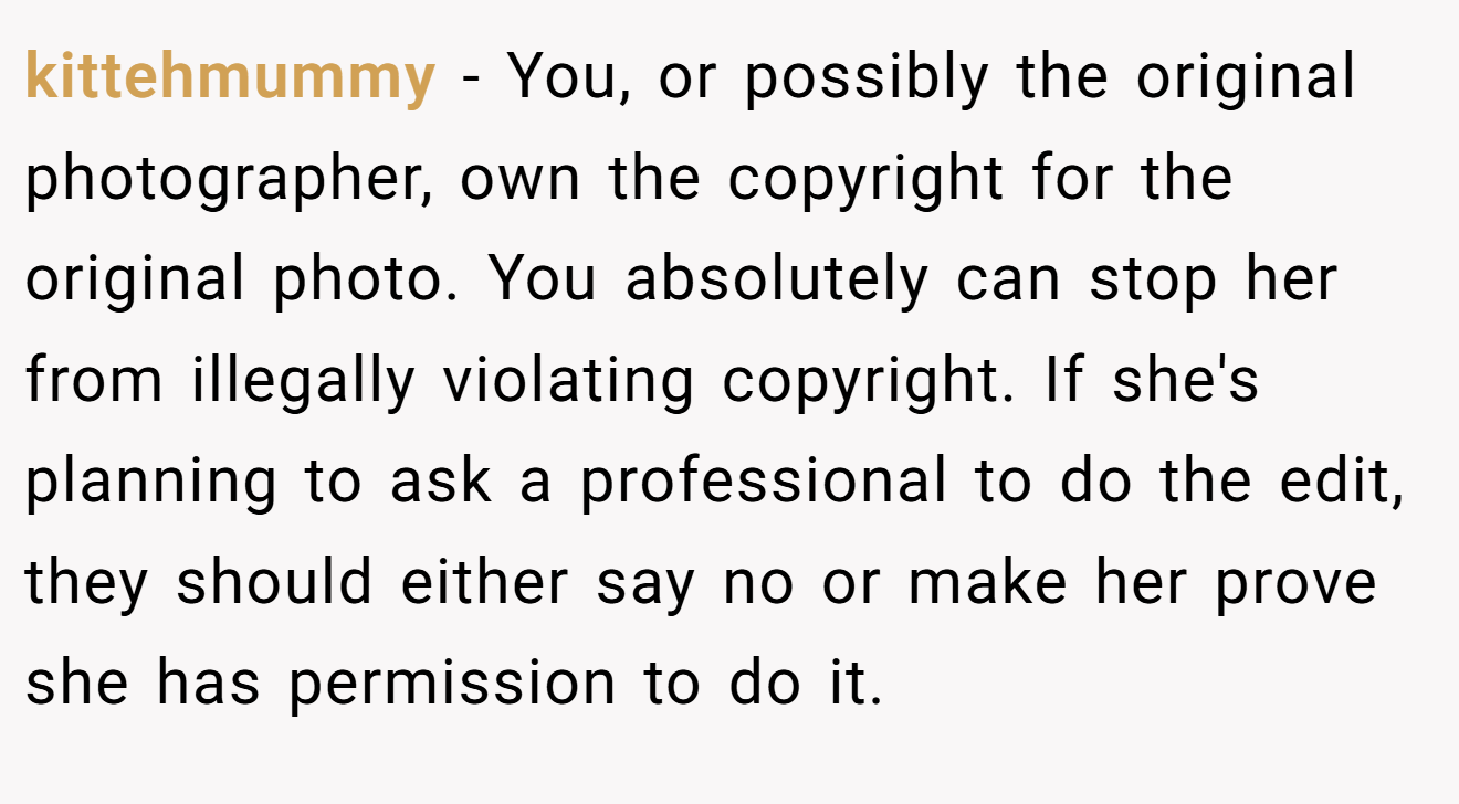 kittehmummy - You, or possibly the original photographer, own the copyright for the original photo. You absolutely can stop her from illegally violating copyright. If she's planning to ask a professional to do the edit, they should either say no or make her prove she has permission to do it.