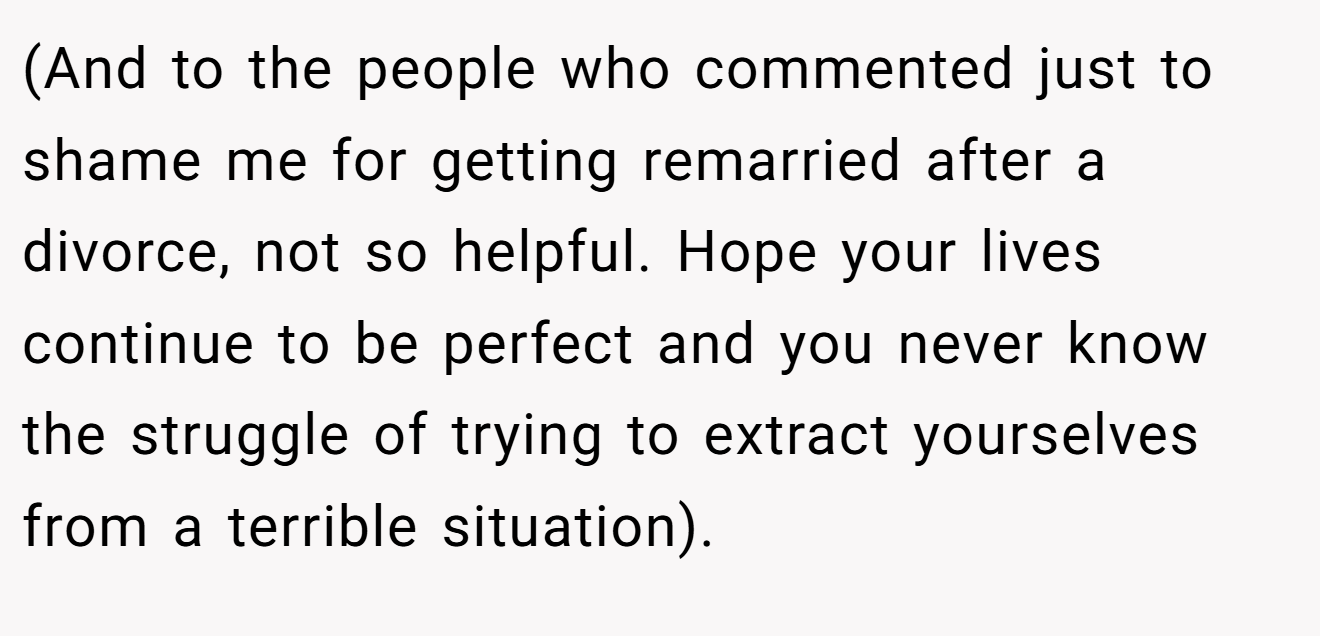 (And to the people who commented just to shame me for getting remarried after a divorce, not so helpful. Hope your lives continue to be perfect and you never know the struggle of trying to extract yourselves from a terrible situation).