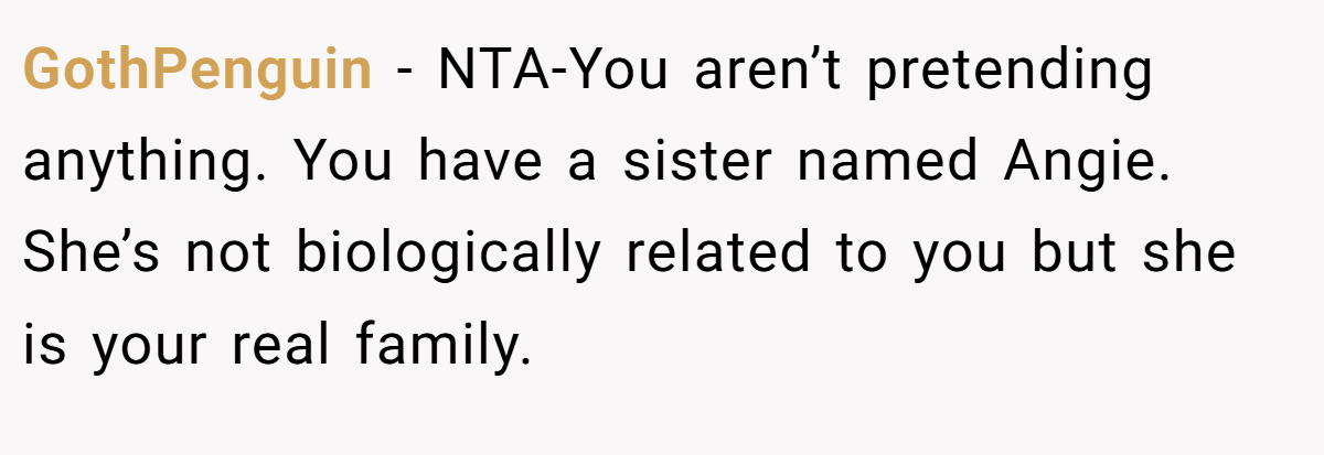 GothPenguin − NTA-You aren’t pretending anything. You have a sister named Angie. She’s not biologically related to you but she is your real family.