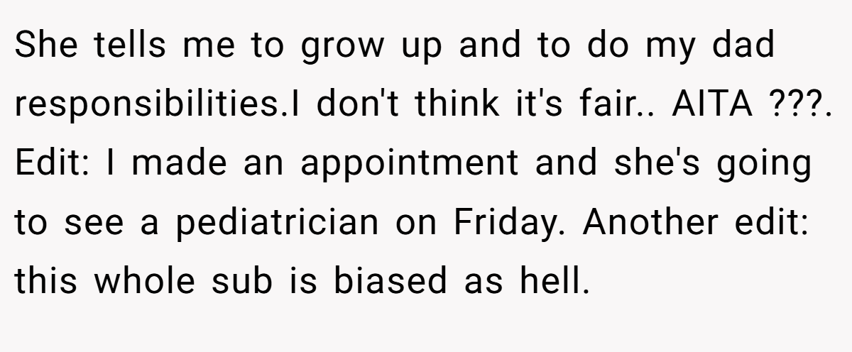 She tells me to grow up and to do my dad responsibilities.I don't think it's fair.. AITA ???. Edit: I made an appointment and she's going to see a pediatrician on Friday. Another edit: this whole sub is biased as hell.