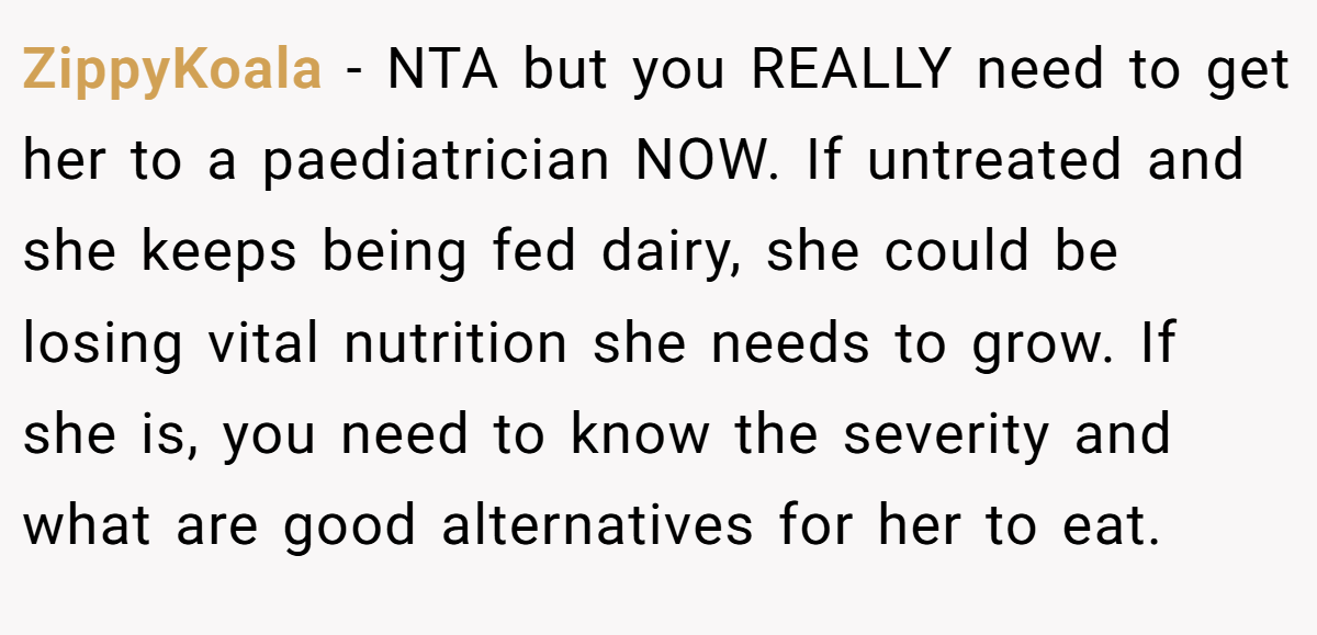ZippyKoala - NTA but you REALLY need to get her to a paediatrician NOW. If untreated and she keeps being fed dairy, she could be losing vital nutrition she needs to grow. If she is, you need to know the severity and what are good alternatives for her to eat.