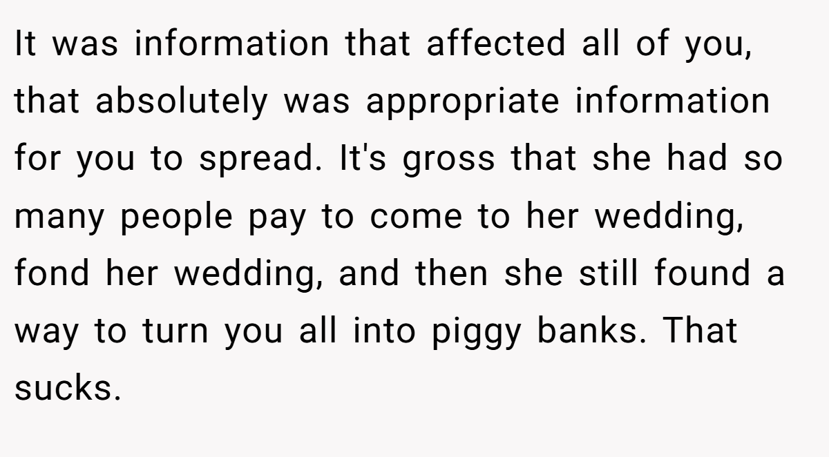 It was information that affected all of you, that absolutely was appropriate information for you to spread. It's gross that she had so many people pay to come to her wedding, fond her wedding, and then she still found a way to turn you all into piggy banks. That sucks.