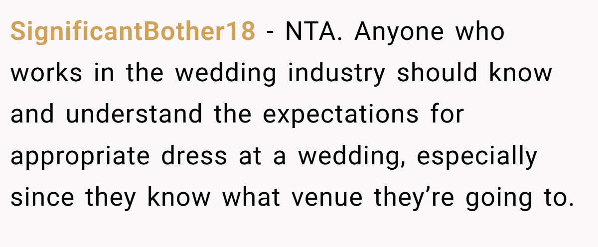 SignificantBother18 − NTA. Anyone who works in the wedding industry should know and understand the expectations for appropriate dress at a wedding, especially since they know what venue they’re going to.