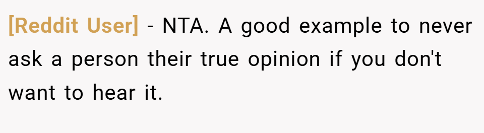 [Reddit User] − NTA. A good example to never ask a person their true opinion if you don't want to hear it.
