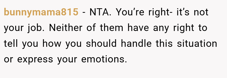 bunnymama815 − NTA. You’re right- it’s not your job. Neither of them have any right to tell you how you should handle this situation or express your emotions.