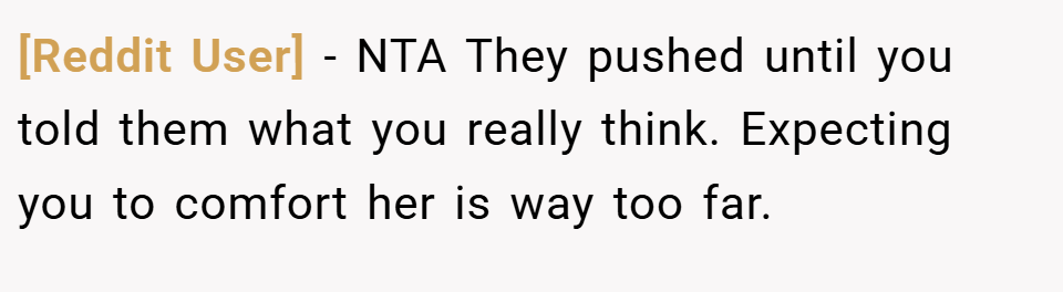 [Reddit User] − NTA They pushed until you told them what you really think. Expecting you to comfort her is way too far.