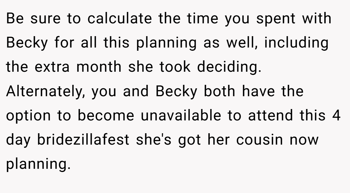 Be sure to calculate the time you spent with Becky for all this planning as well, including the extra month she took deciding. Alternately, you and Becky both have the option to become unavailable to attend this 4 day bridezillafest she's got her cousin now planning.