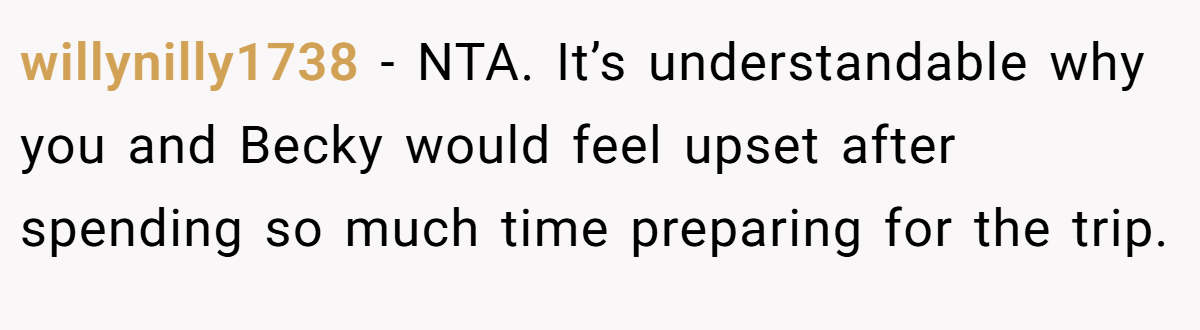willynilly1738 − NTA. It’s understandable why you and Becky would feel upset after spending so much time preparing for the trip.