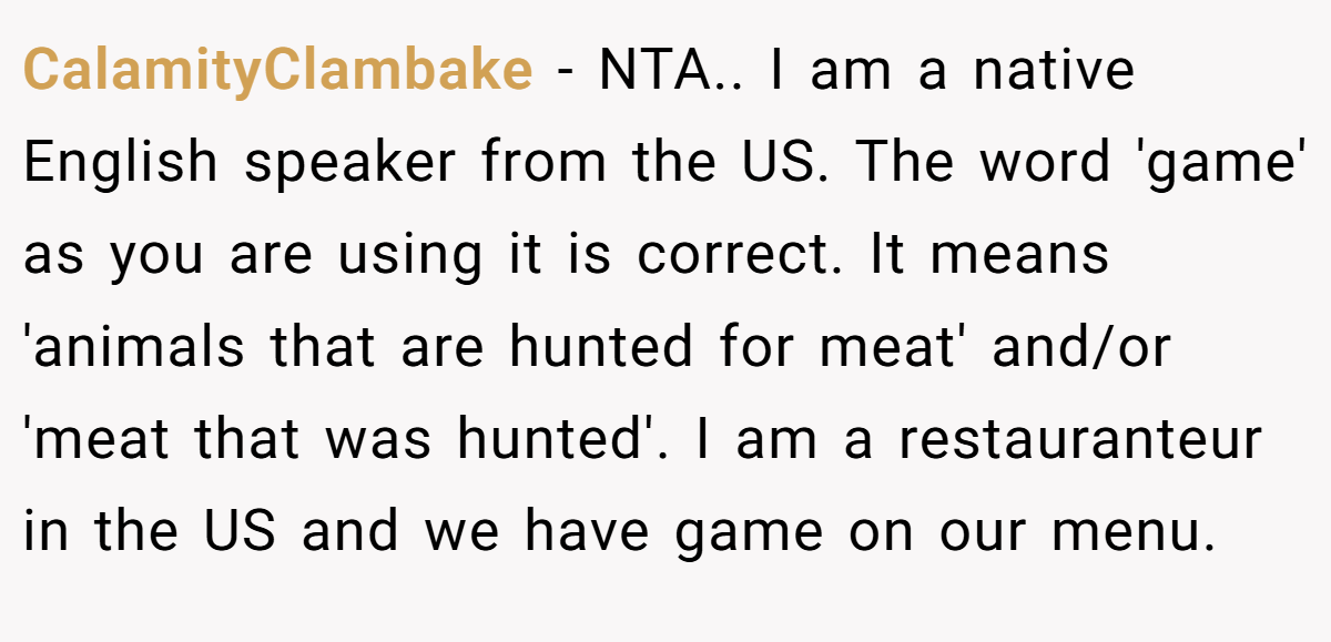 CalamityClambake - NTA.. I am a native English speaker from the US. The word 'game' as you are using it is correct. It means 'animals that are hunted for meat' and/or 'meat that was hunted'. I am a restauranteur in the US and we have game on our menu.