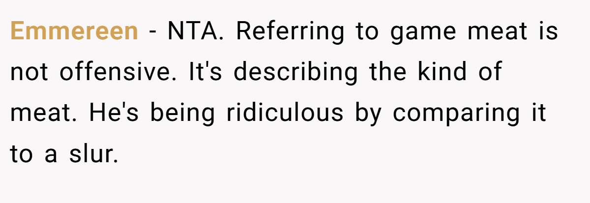 Emmereen - NTA. Referring to game meat is not offensive. It's describing the kind of meat. He's being ridiculous by comparing it to a slur.