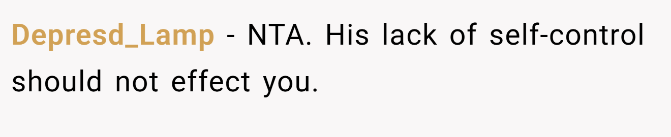 Depresd_Lamp - NTA. His lack of self-control should not effect you.