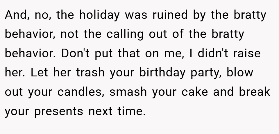 And, no, the holiday was ruined by the bratty behavior, not the calling out of the bratty behavior. Don't put that on me, I didn't raise her. Let her trash your birthday party, blow out your candles, smash your cake and break your presents next time.