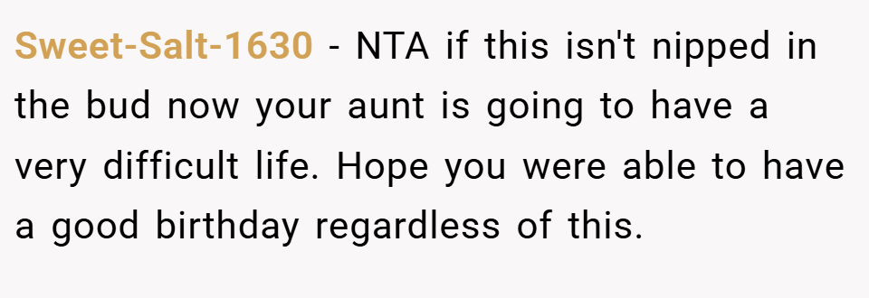 Sweet-Salt-1630 − NTA if this isn't nipped in the bud now your aunt is going to have a very difficult life. Hope you were able to have a good birthday regardless of this.