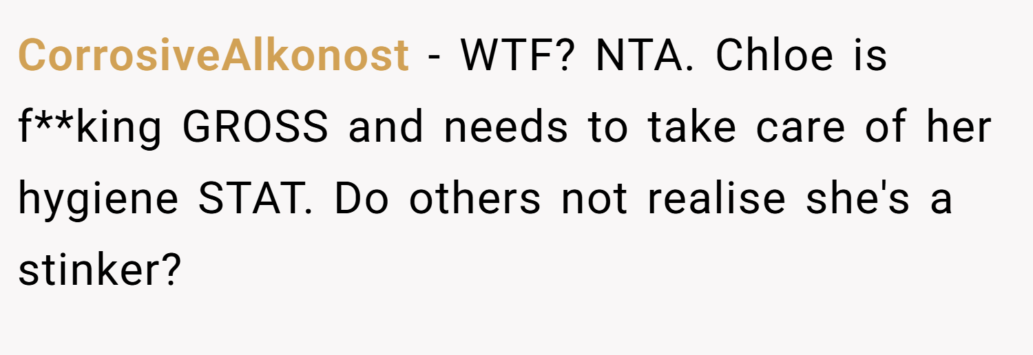 CorrosiveAlkonost − WTF? NTA. Chloe is f**king GROSS and needs to take care of her hygiene STAT. Do others not realise she's a stinker?