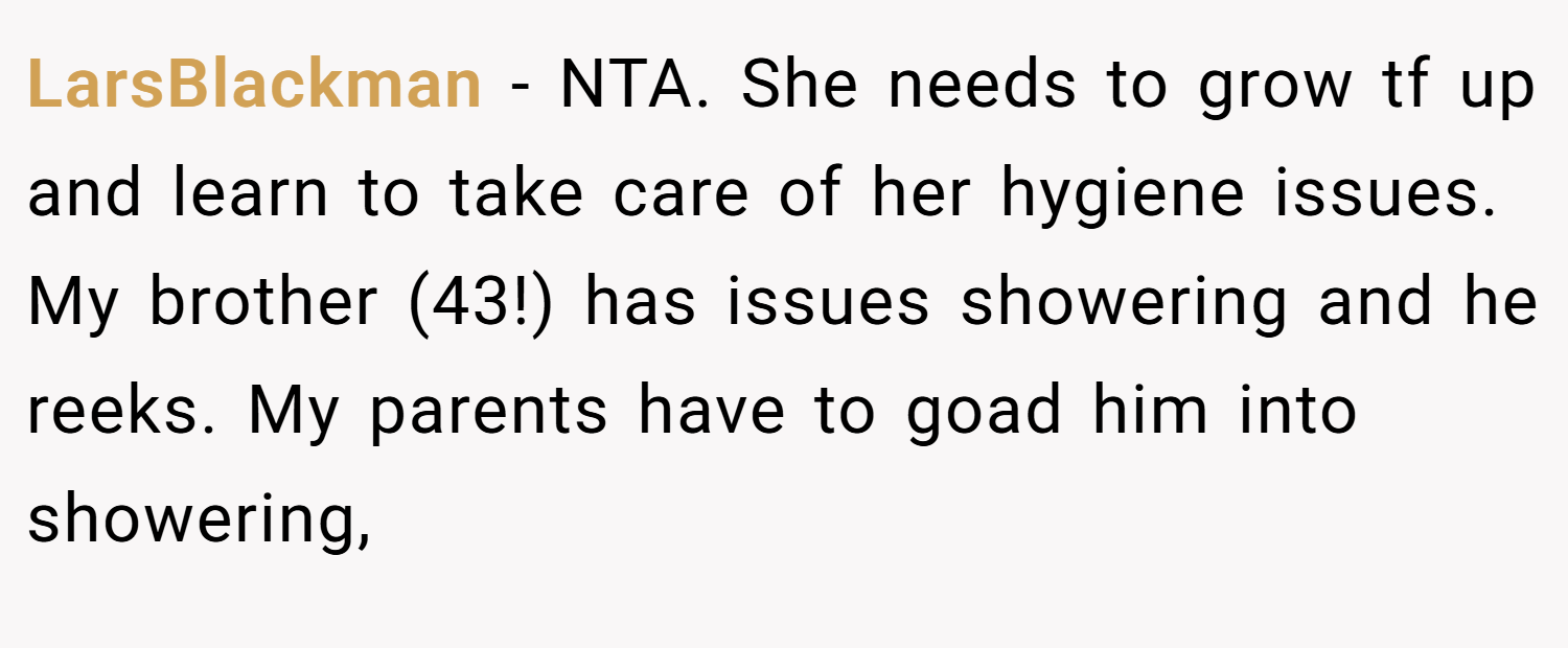 LarsBlackman − NTA. She needs to grow tf up and learn to take care of her hygiene issues. My brother (43!) has issues showering and he reeks. My parents have to goad him into showering,