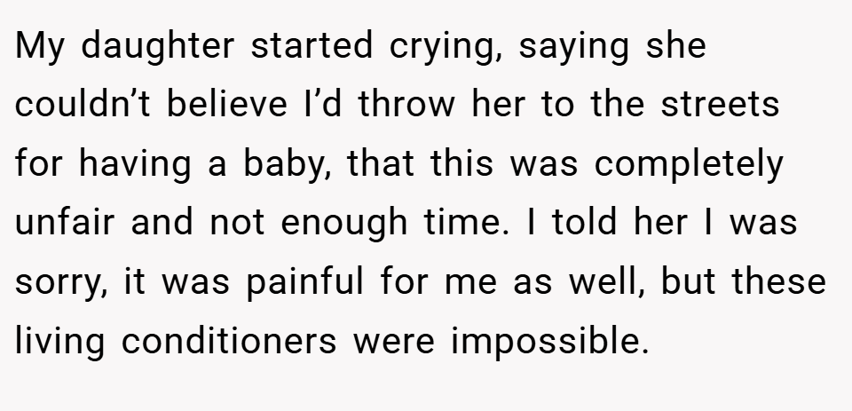 My daughter started crying, saying she couldn’t believe I’d throw her to the streets for having a baby, that this was completely unfair and not enough time. I told her I was sorry, it was painful for me as well, but these living conditioners were impossible.