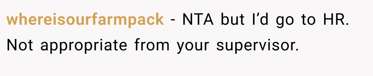 whereisourfarmpack − NTA but I’d go to HR. Not appropriate from your supervisor.