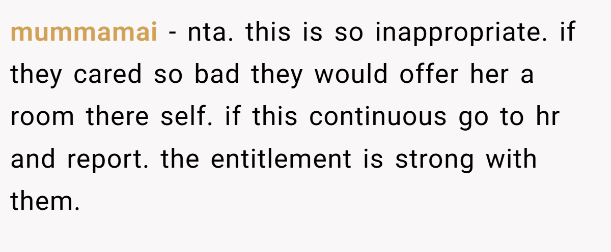 mummamai − nta. this is so inappropriate. if they cared so bad they would offer her a room there self. if this continuous go to hr and report. the entitlement is strong with them.