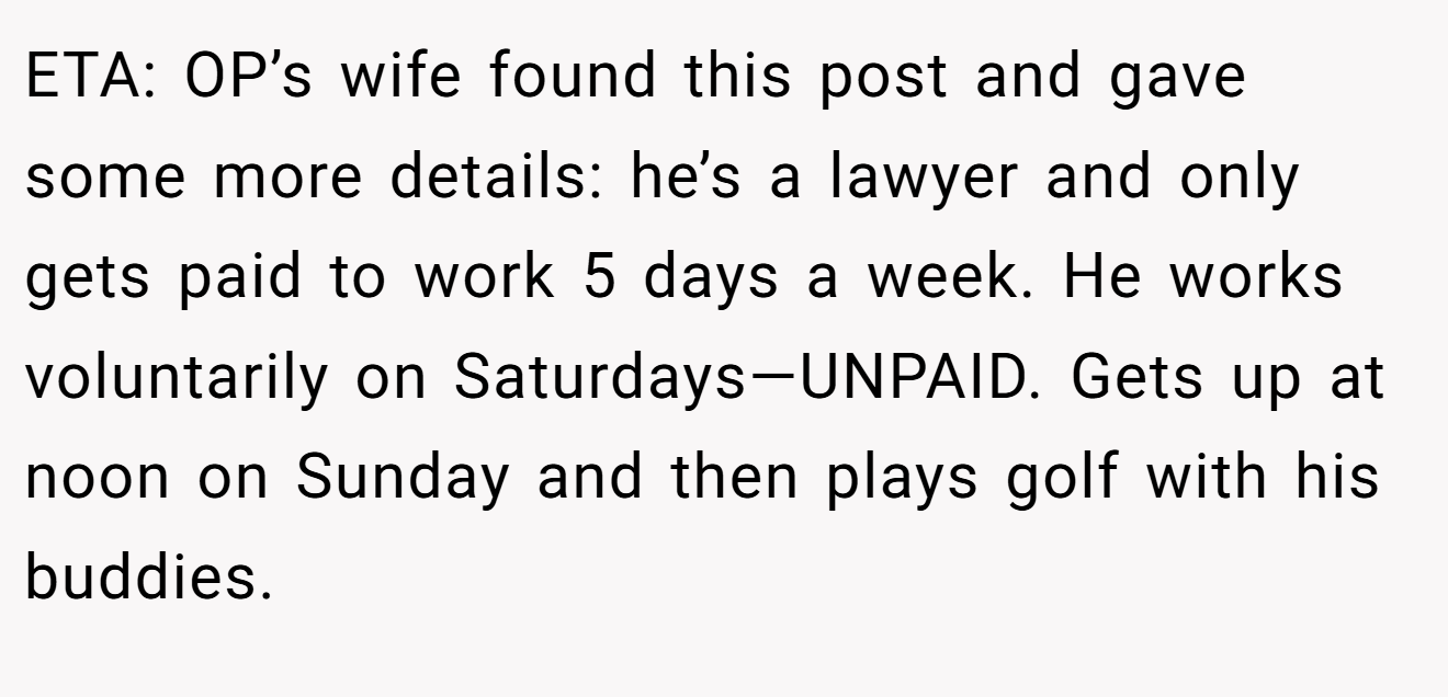 ETA: OP’s wife found this post and gave some more details: he’s a lawyer and only gets paid to work 5 days a week. He works voluntarily on Saturdays—UNPAID. Gets up at noon on Sunday and then plays golf with his buddies.