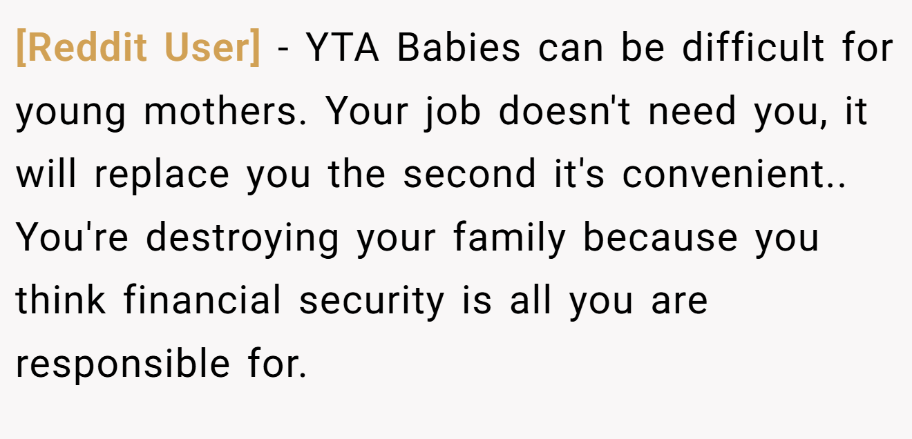 [Reddit User] - YTA Babies can be difficult for young mothers. Your job doesn't need you, it will replace you the second it's convenient.. You're destroying your family because you think financial security is all you are responsible for.