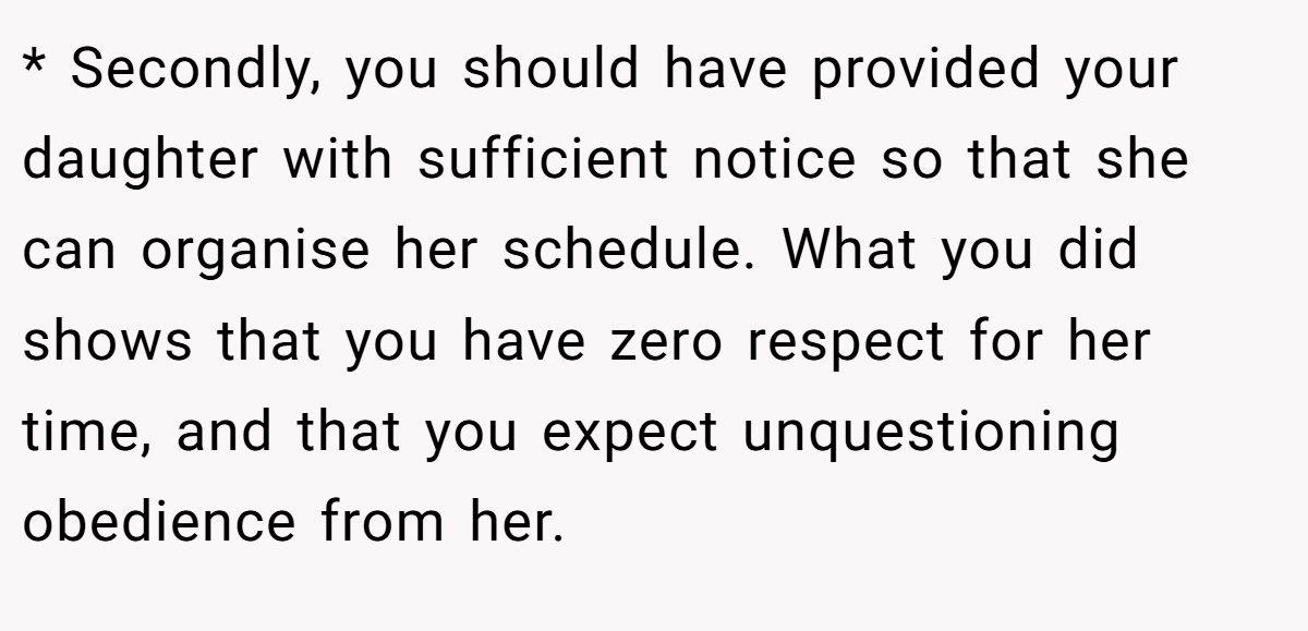 * Secondly, you should have provided your daughter with sufficient notice so that she can organise her schedule. What you did shows that you have zero respect for her time, and that you expect unquestioning obedience from her.