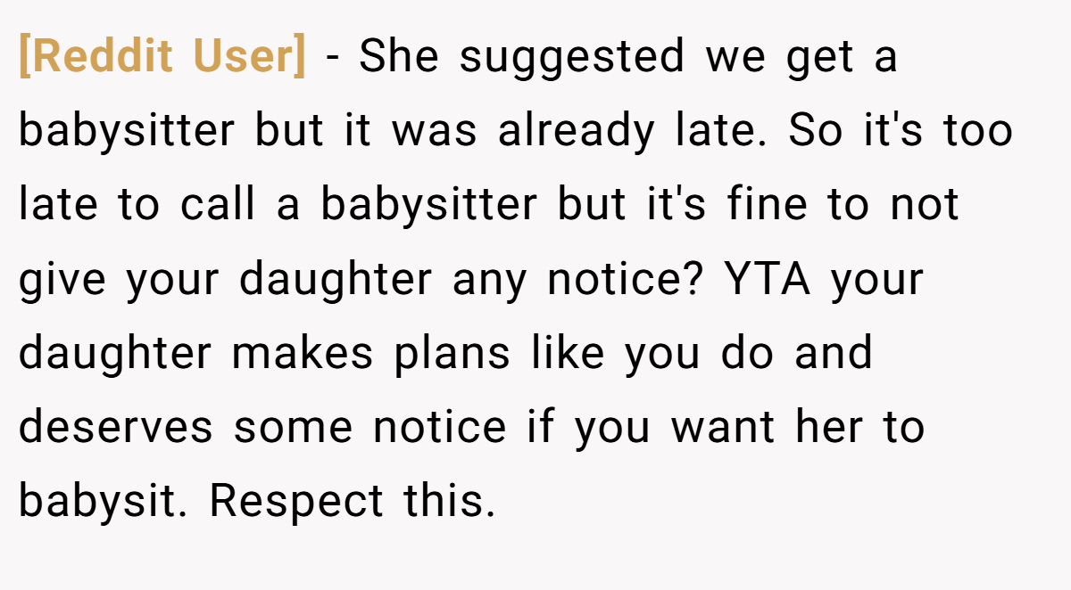 [Reddit User] − She suggested we get a babysitter but it was already late. So it's too late to call a babysitter but it's fine to not give your daughter any notice? YTA your daughter makes plans like you do and deserves some notice if you want her to babysit. Respect this.