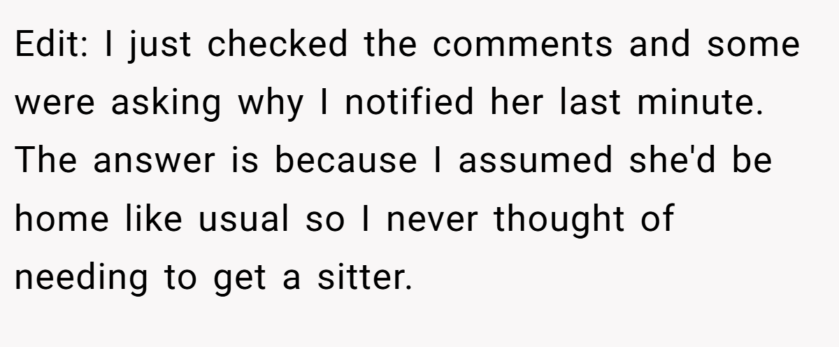 Edit: I just checked the comments and some were asking why I notified her last minute. The answer is because I assumed she'd be home like usual so I never thought of needing to get a sitter.