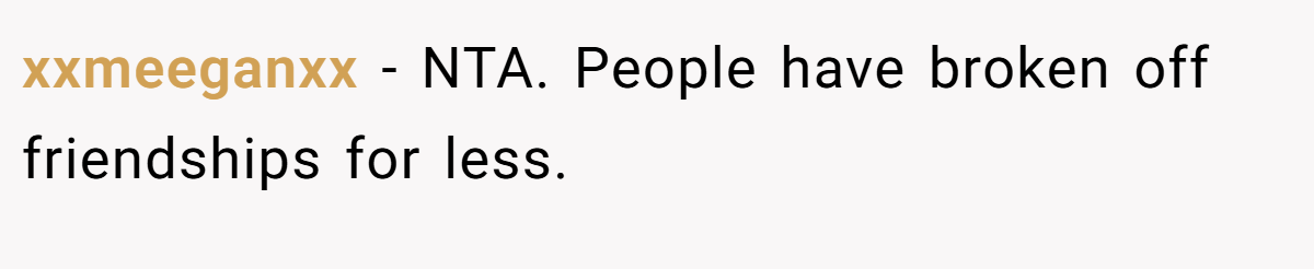 xxmeeganxx − NTA. People have broken off friendships for less.