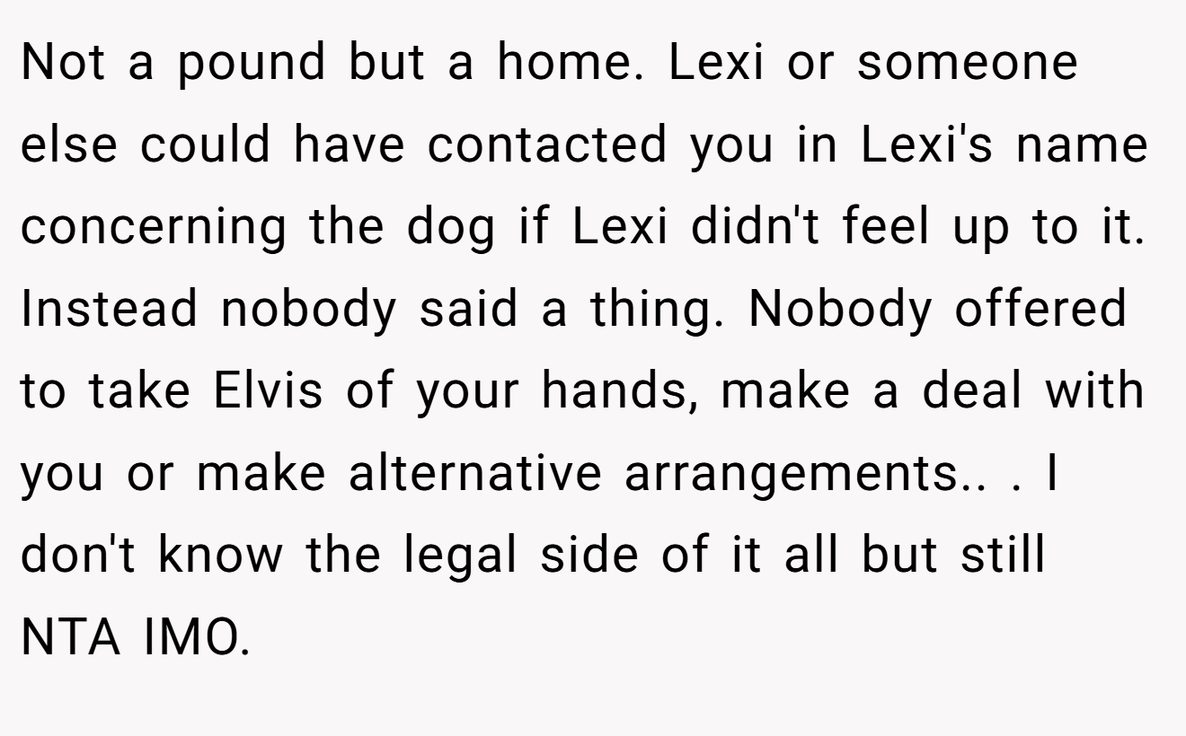 Not a pound but a home. Lexi or someone else could have contacted you in Lexi's name concerning the dog if Lexi didn't feel up to it. Instead nobody said a thing. Nobody offered to take Elvis of your hands, make a deal with you or make alternative arrangements.. ​. I don't know the legal side of it all but still NTA IMO.