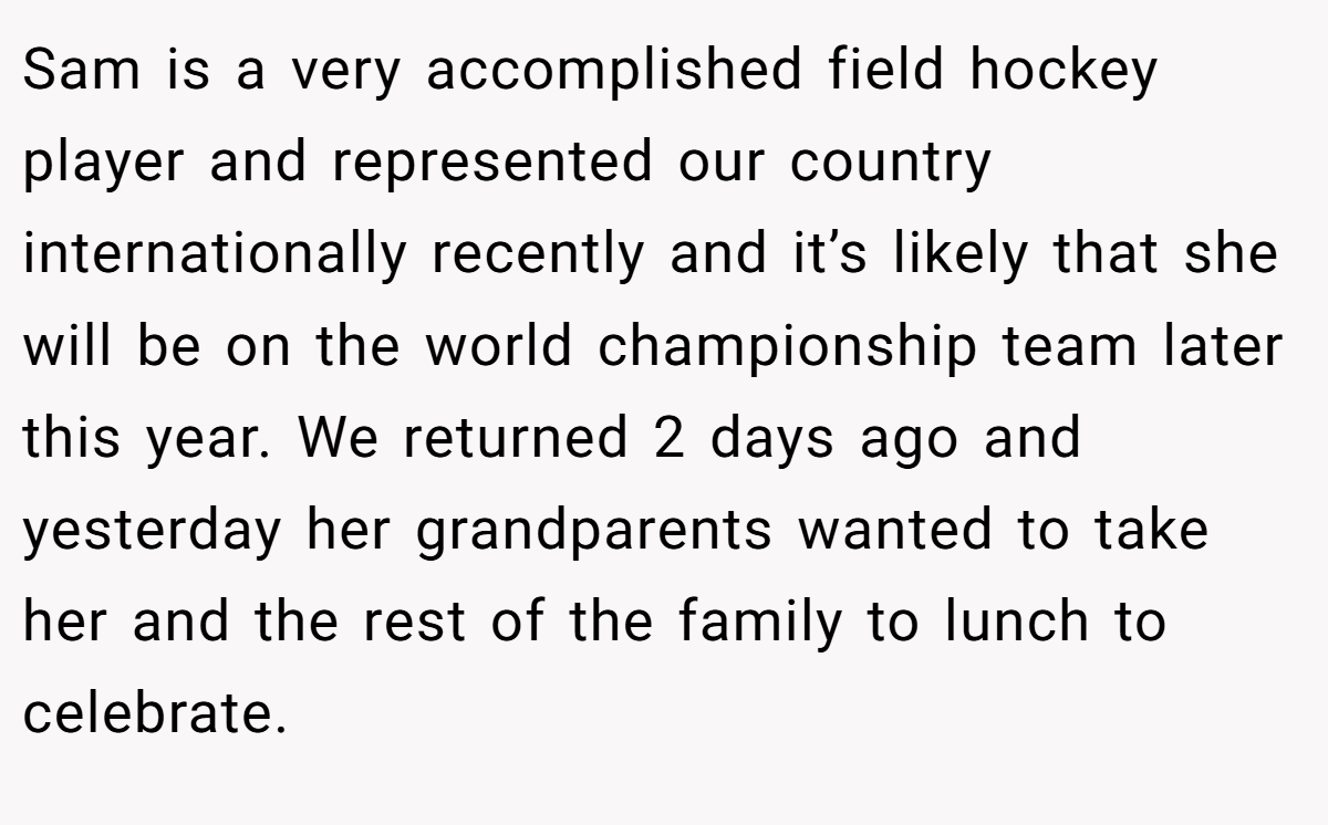 Sam is a very accomplished field hockey player and represented our country internationally recently and it’s likely that she will be on the world championship team later this year. We returned 2 days ago and yesterday her grandparents wanted to take her and the rest of the family to lunch to celebrate.