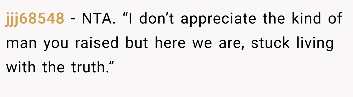 jjj68548 − NTA. “I don’t appreciate the kind of man you raised but here we are, stuck living with the truth.”