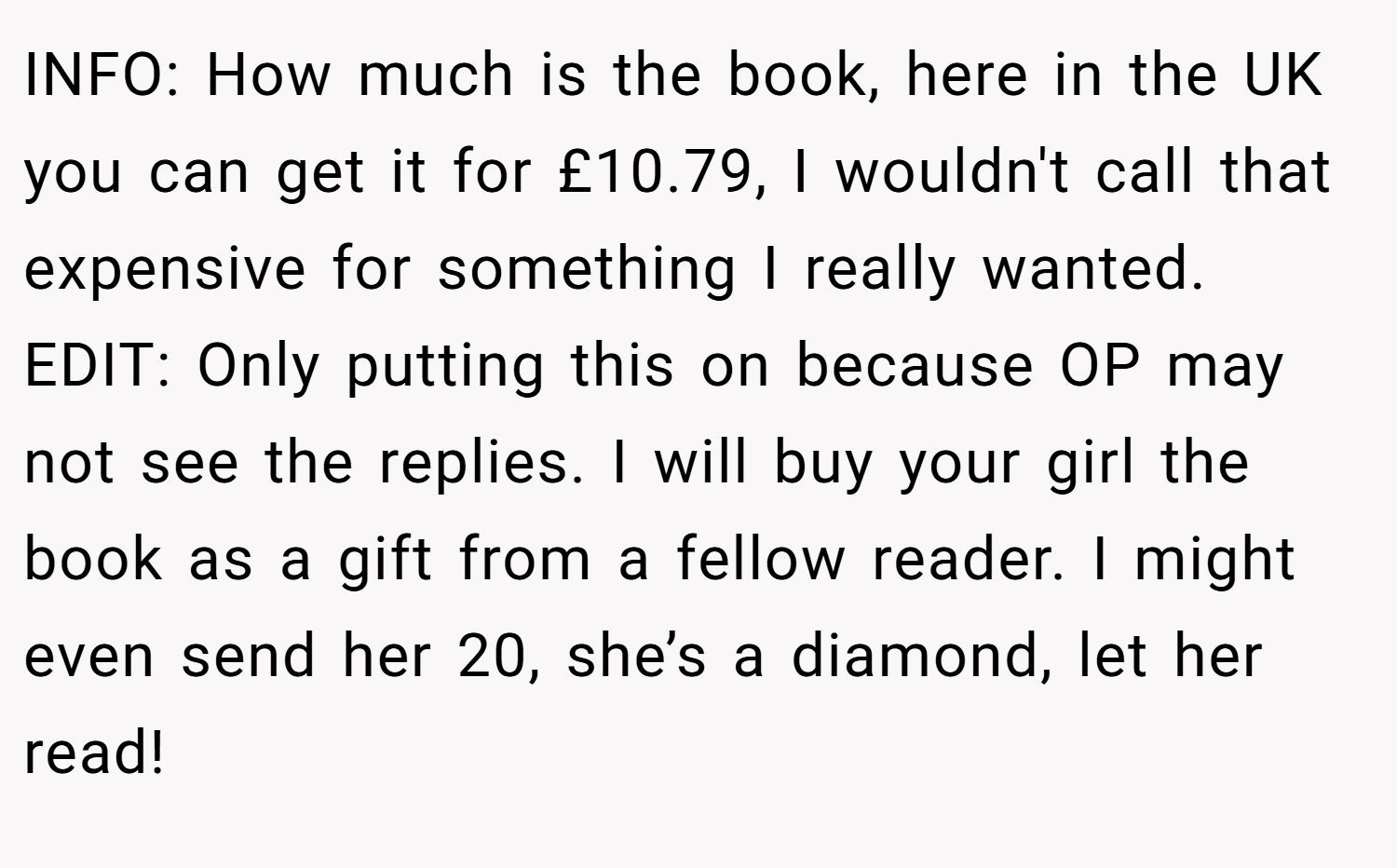INFO: How much is the book, here in the UK you can get it for £10.79, I wouldn't call that expensive for something I really wanted. EDIT: Only putting this on because OP may not see the replies. I will buy your girl the book as a gift from a fellow reader. I might even send her 20, she’s a diamond, let her read!