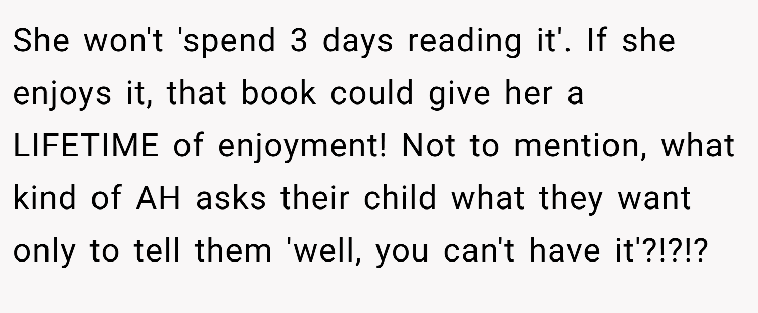She won't 'spend 3 days reading it'. If she enjoys it, that book could give her a LIFETIME of enjoyment! Not to mention, what kind of AH asks their child what they want only to tell them 'well, you can't have it'?!?!?