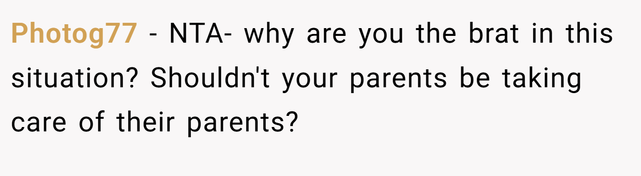 Photog77 - NTA- why are you the brat in this situation? Shouldn't your parents be taking care of their parents?