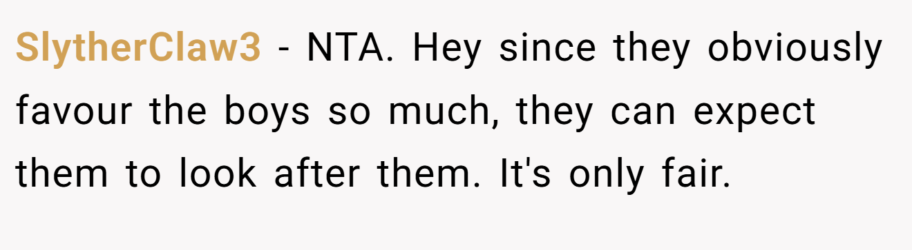 SlytherClaw3 - NTA. Hey since they obviously favour the boys so much, they can expect them to look after them. It's only fair.