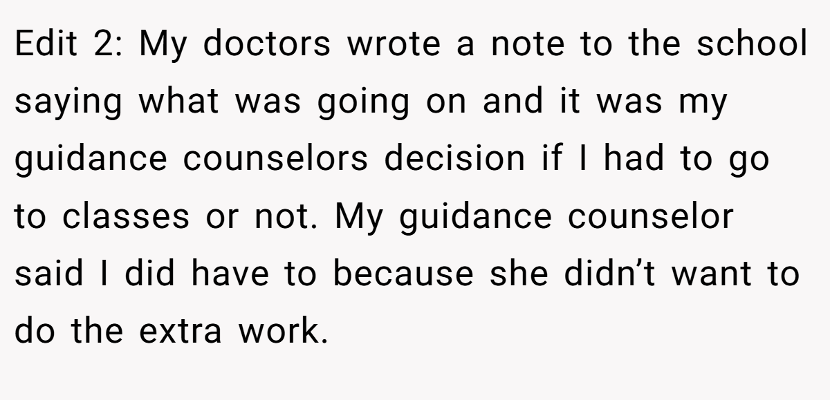 Edit 2: My doctors wrote a note to the school saying what was going on and it was my guidance counselors decision if I had to go to classes or not. My guidance counselor said I did have to because she didn’t want to do the extra work.
