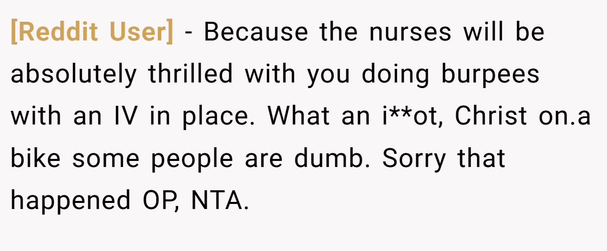 [Reddit User] - Because the nurses will be absolutely thrilled with you doing burpees with an IV in place. What an i**ot, Christ on.a bike some people are dumb. Sorry that happened OP, NTA.
