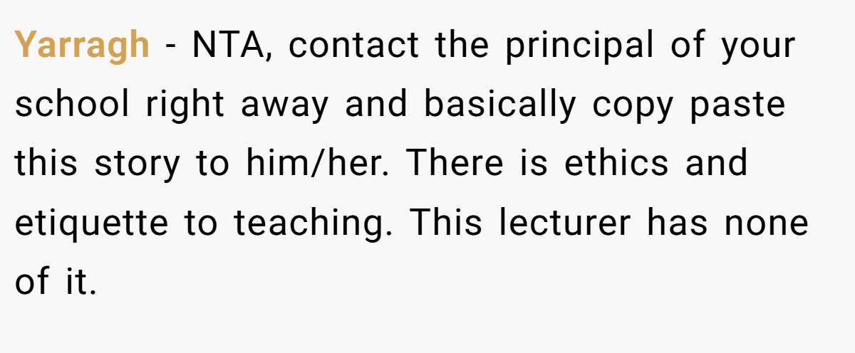 Yarragh - NTA, contact the principal of your school right away and basically copy paste this story to him/her. There is ethics and etiquette to teaching. This lecturer has none of it.