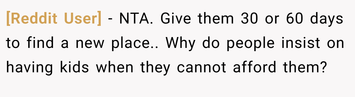 [Reddit User] − NTA. Give them 30 or 60 days to find a new place.. Why do people insist on having kids when they cannot afford them?