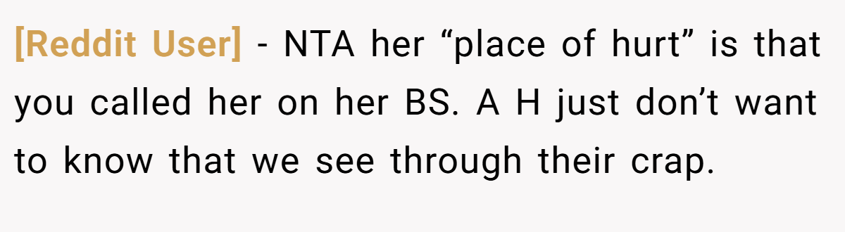 [Reddit User] - NTA her “place of hurt” is that you called her on her BS. A H just don’t want to know that we see through their crap.