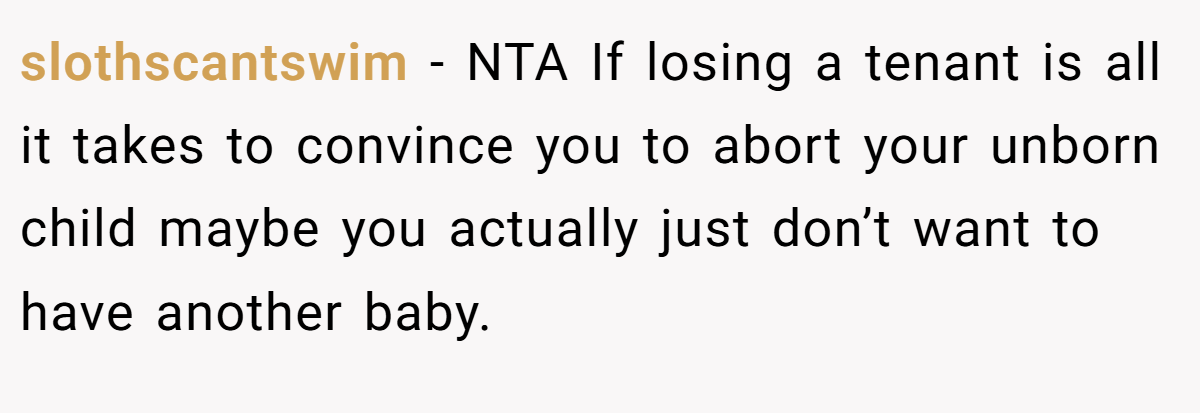 slothscantswim − NTA If losing a tenant is all it takes to convince you to abort your unborn child maybe you actually just don’t want to have another baby.