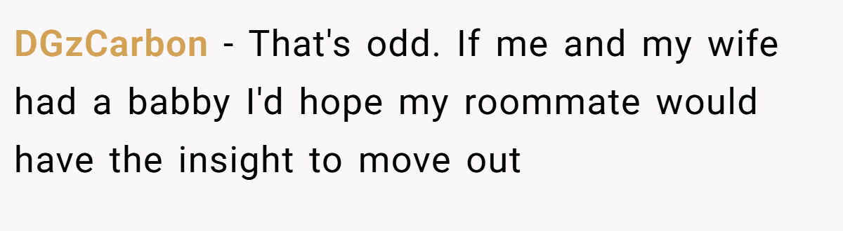 DGzCarbon − That's odd. If me and my wife had a babby I'd hope my roommate would have the insight to move out