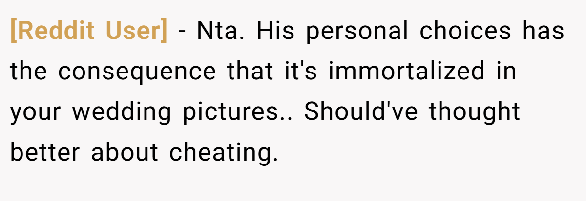 [Reddit User] − Nta. His personal choices has the consequence that it's immortalized in your wedding pictures.. Should've thought better about cheating.