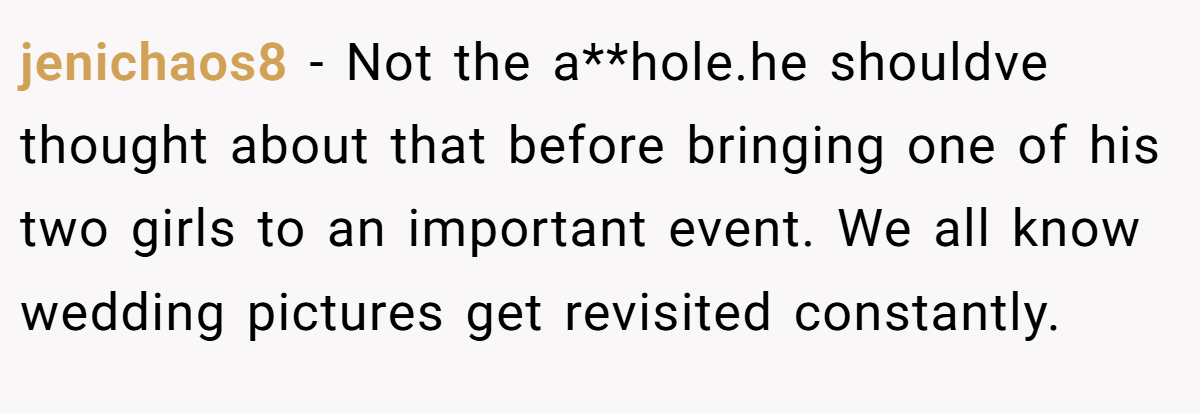 jenichaos8 − Not the a**hole.he shouldve thought about that before bringing one of his two girls to an important event. We all know wedding pictures get revisited constantly.