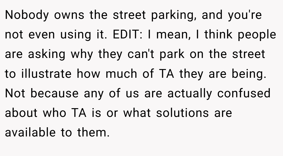 Nobody owns the street parking, and you're not even using it. EDIT: I mean, I think people are asking why they can't park on the street to illustrate how much of TA they are being. Not because any of us are actually confused about who TA is or what solutions are available to them.