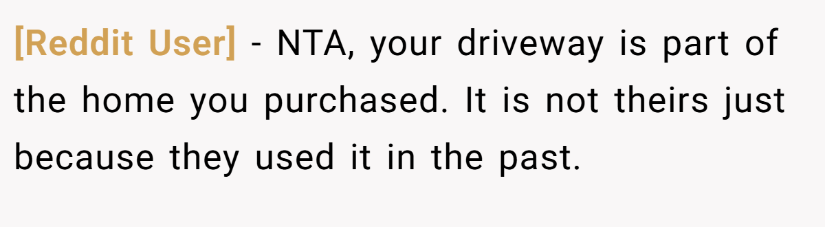 [Reddit User] − NTA, your driveway is part of the home you purchased. It is not theirs just because they used it in the past.