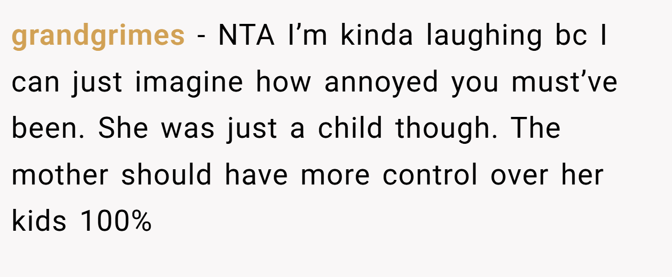 grandgrimes - NTA I’m kinda laughing bc I can just imagine how annoyed you must’ve been. She was just a child though. The mother should have more control over her kids 100%