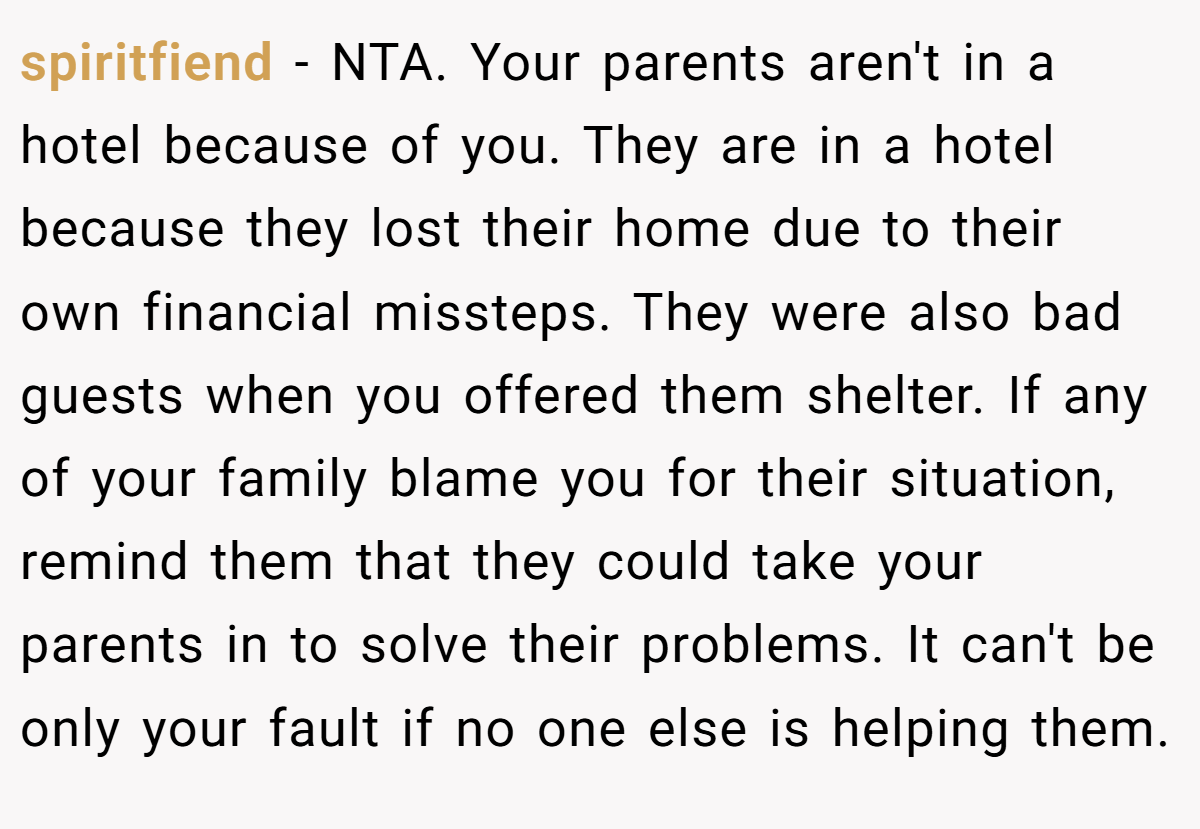spiritfiend − NTA. Your parents aren't in a hotel because of you. They are in a hotel because they lost their home due to their own financial missteps. They were also bad guests when you offered them shelter. If any of your family blame you for their situation, remind them that they could take your parents in to solve their problems. It can't be only your fault if no one else is helping them.
