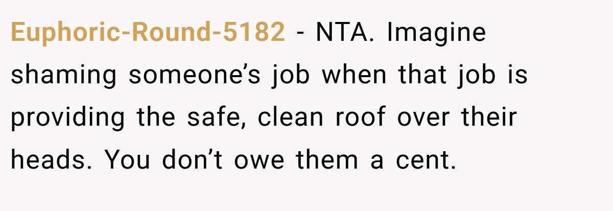Euphoric-Round-5182 − NTA. Imagine shaming someone’s job when that job is providing the safe, clean roof over their heads. You don’t owe them a cent.
