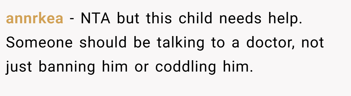 annrkea − NTA but this child needs help. Someone should be talking to a doctor, not just banning him or coddling him.